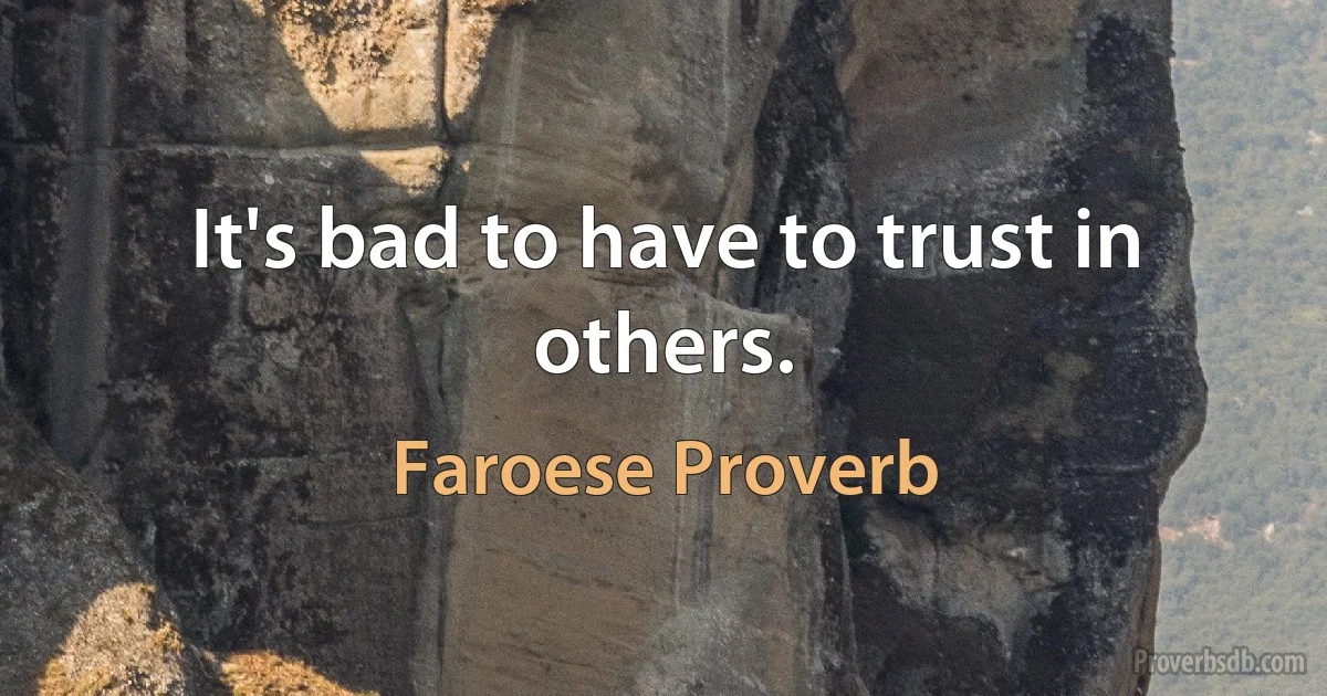 It's bad to have to trust in others. (Faroese Proverb)