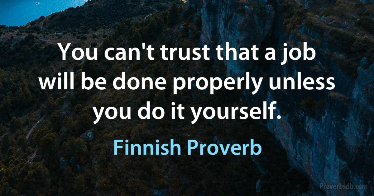 You can't trust that a job will be done properly unless you do it yourself. (Finnish Proverb)