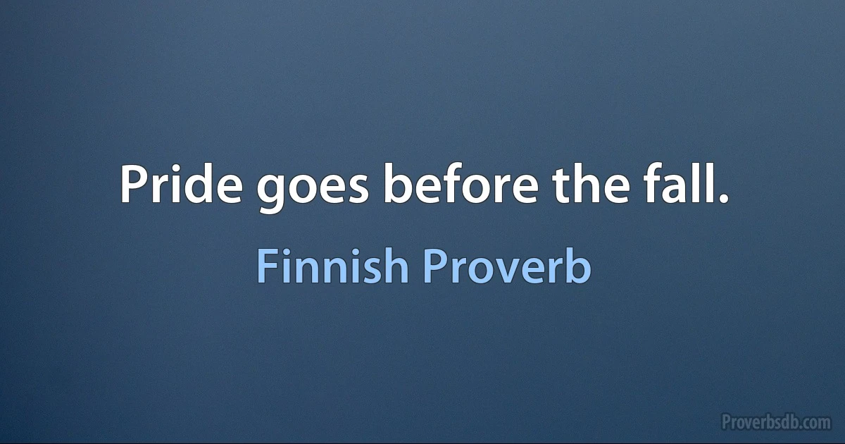 Pride goes before the fall. (Finnish Proverb)