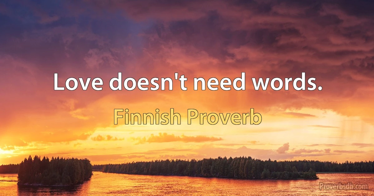 Love doesn't need words. (Finnish Proverb)