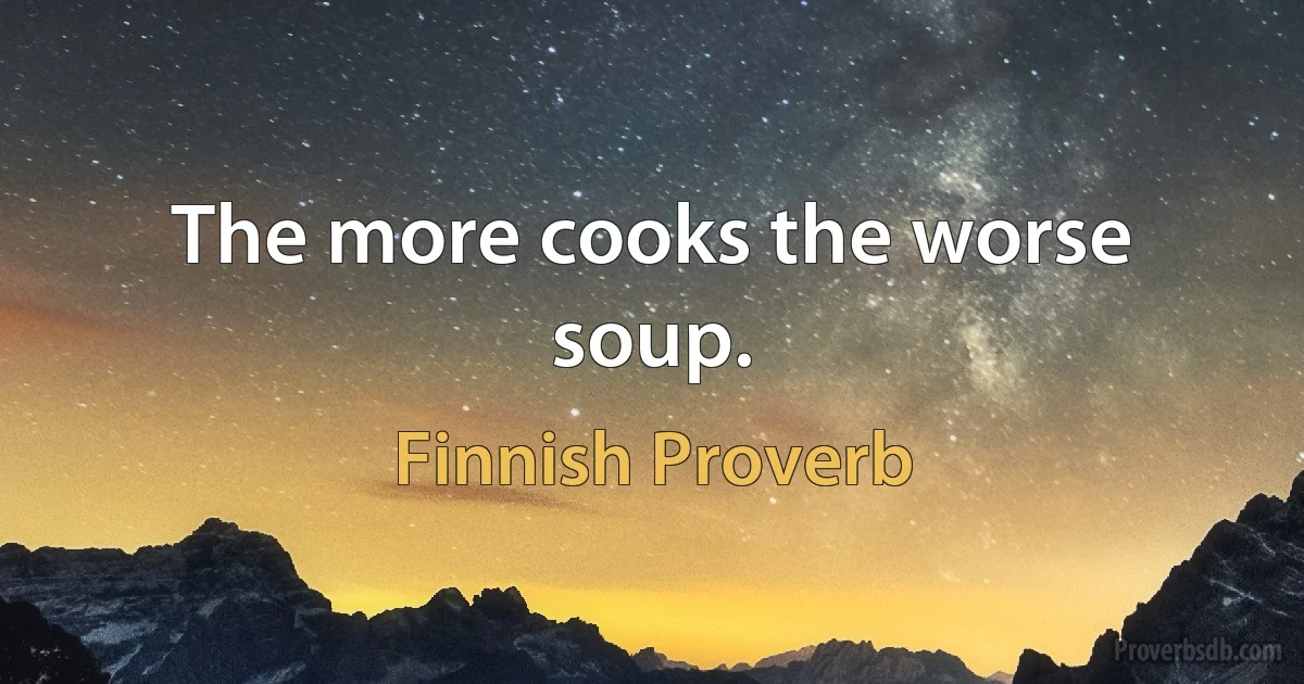 The more cooks the worse soup. (Finnish Proverb)