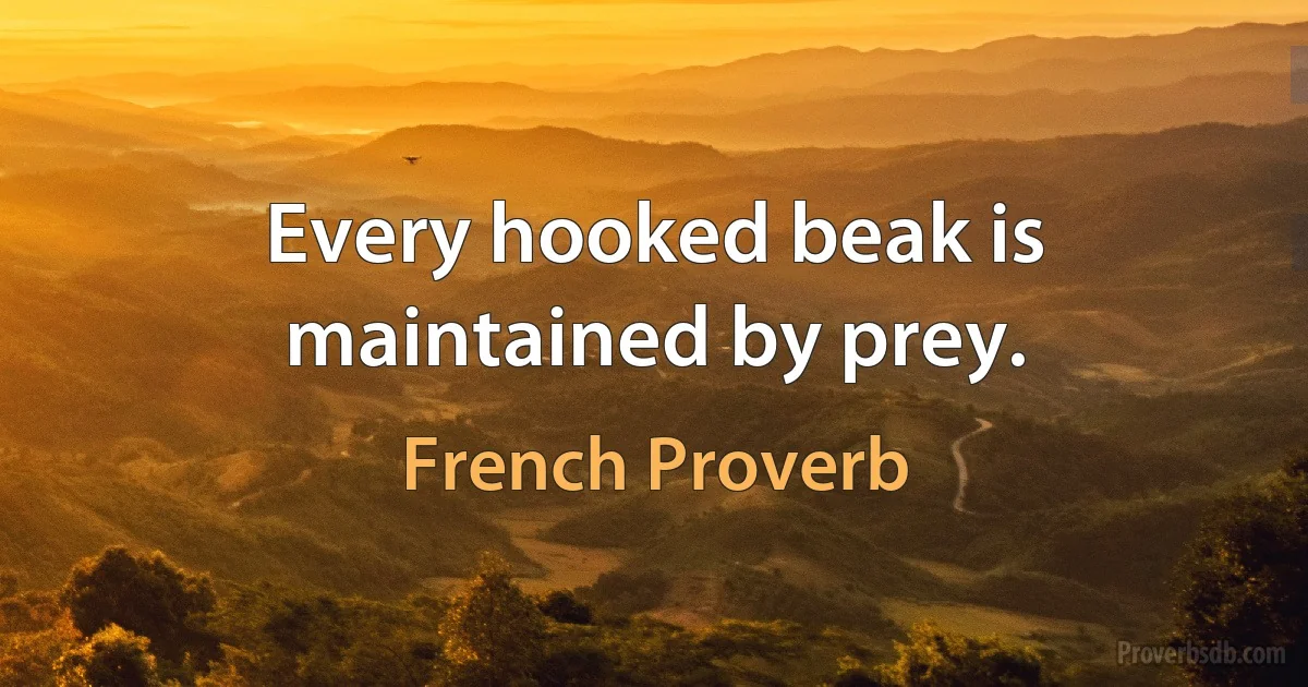 Every hooked beak is maintained by prey. (French Proverb)