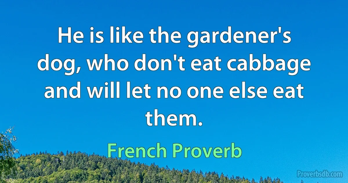 He is like the gardener's dog, who don't eat cabbage and will let no one else eat them. (French Proverb)