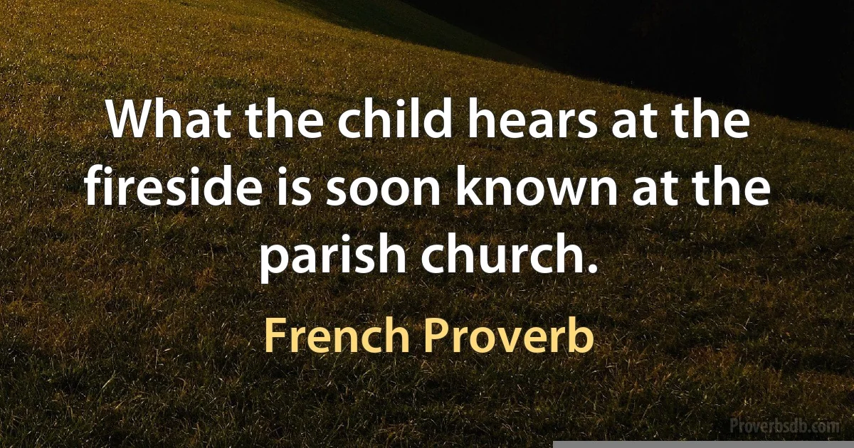 What the child hears at the fireside is soon known at the parish church. (French Proverb)