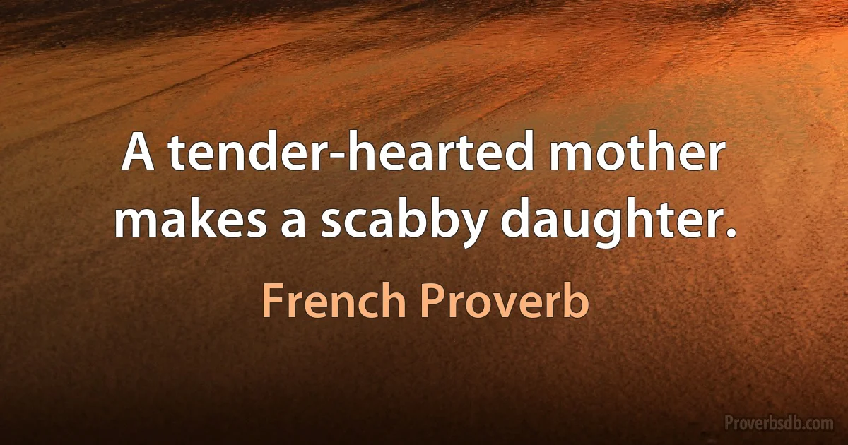 A tender-hearted mother makes a scabby daughter. (French Proverb)