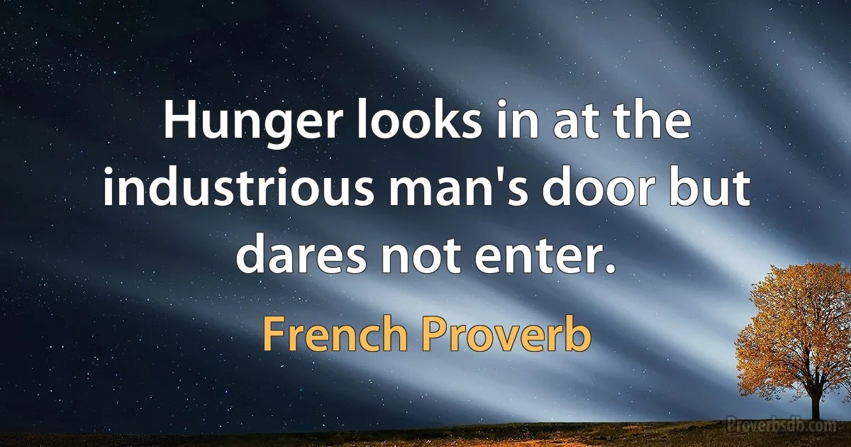 Hunger looks in at the industrious man's door but dares not enter. (French Proverb)