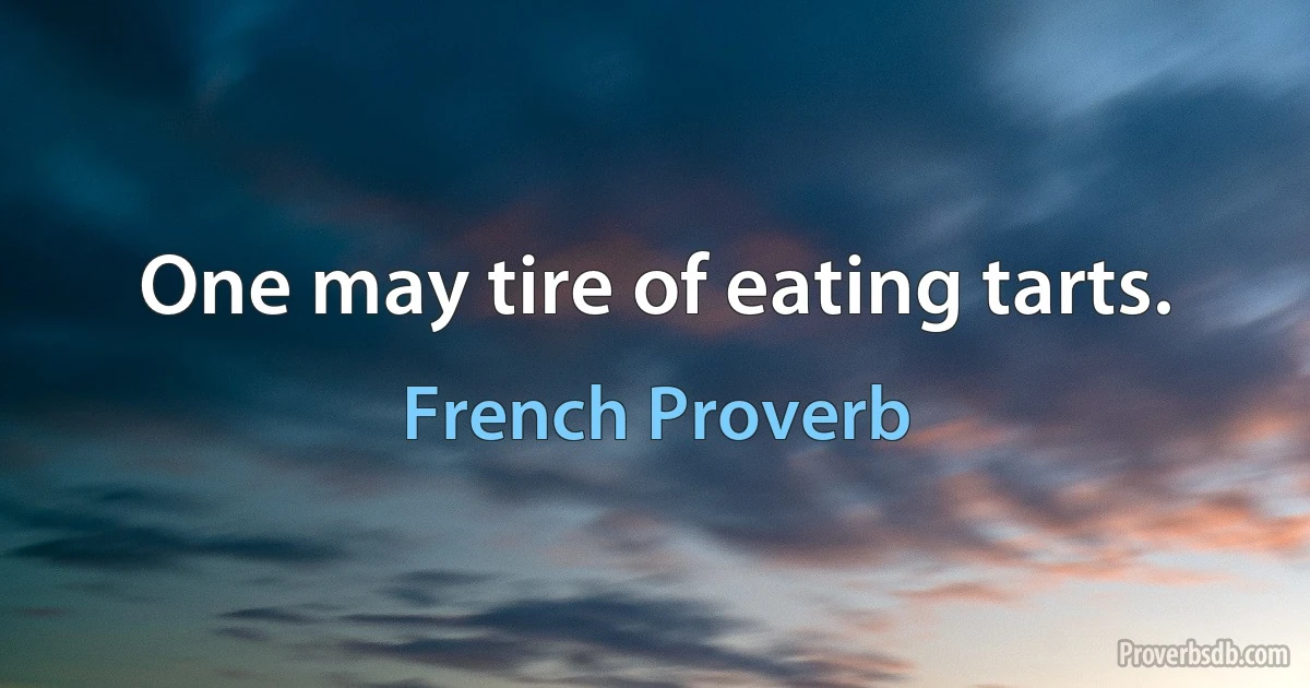 One may tire of eating tarts. (French Proverb)