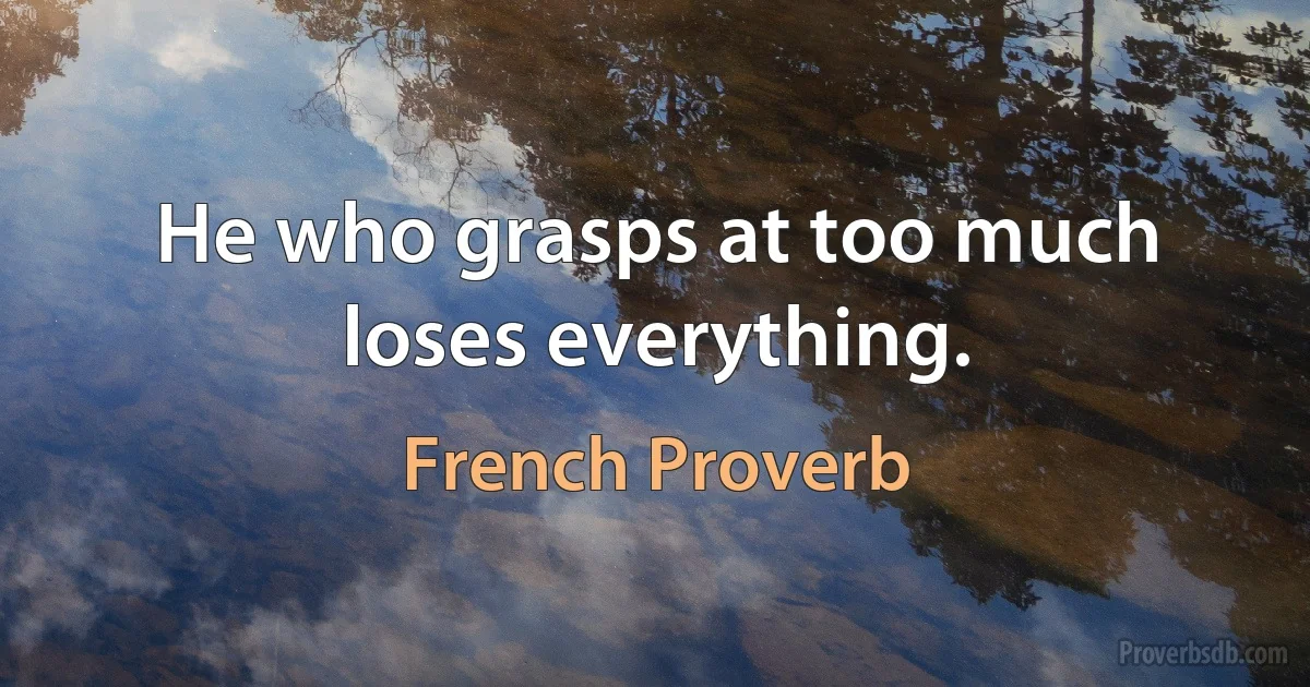 He who grasps at too much loses everything. (French Proverb)