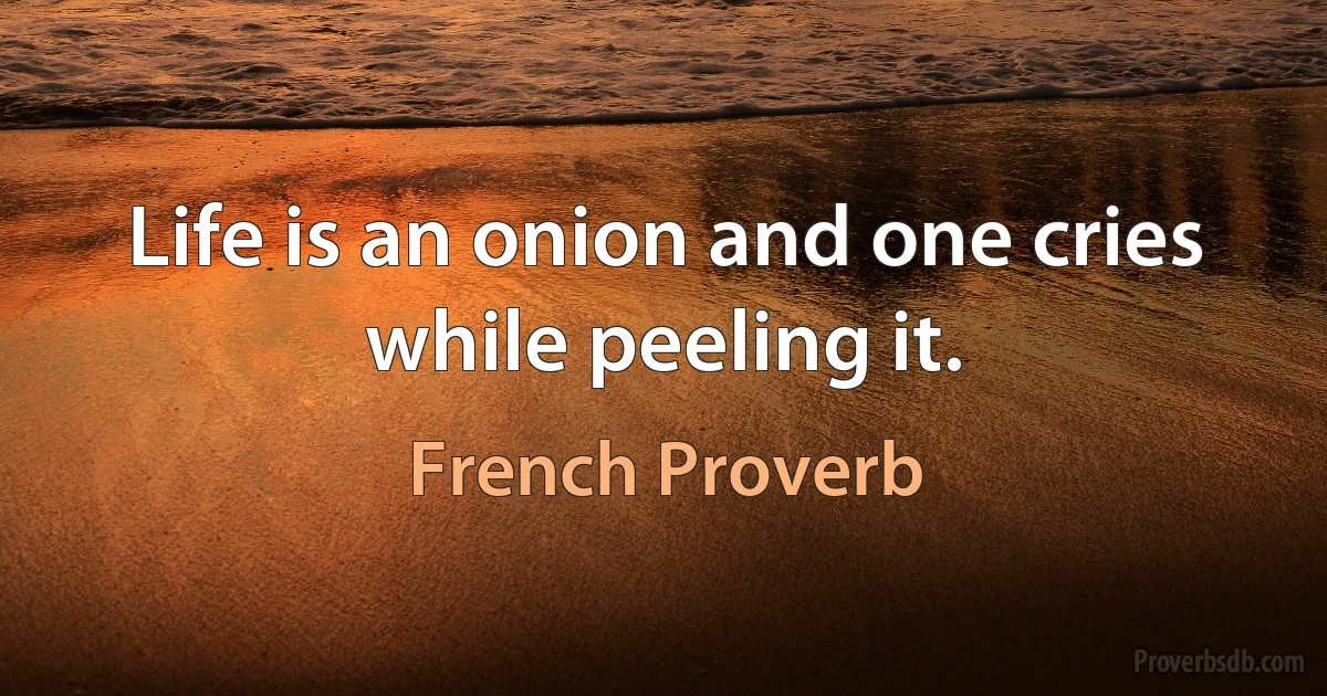 Life is an onion and one cries while peeling it. (French Proverb)