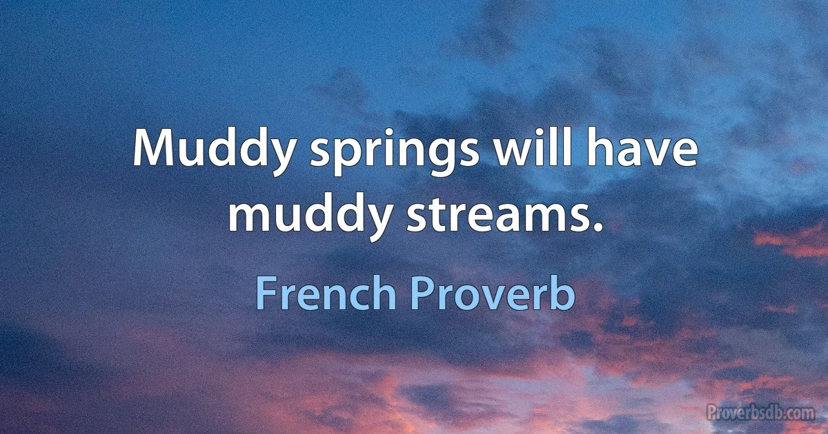 Muddy springs will have muddy streams. (French Proverb)