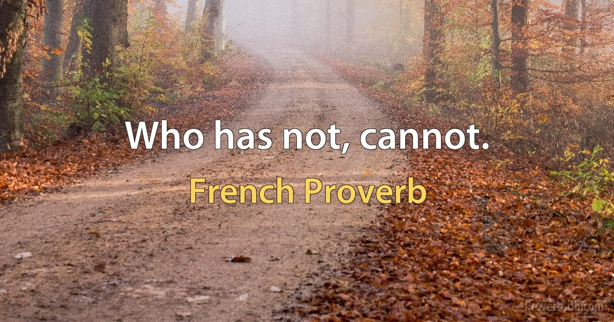 Who has not, cannot. (French Proverb)