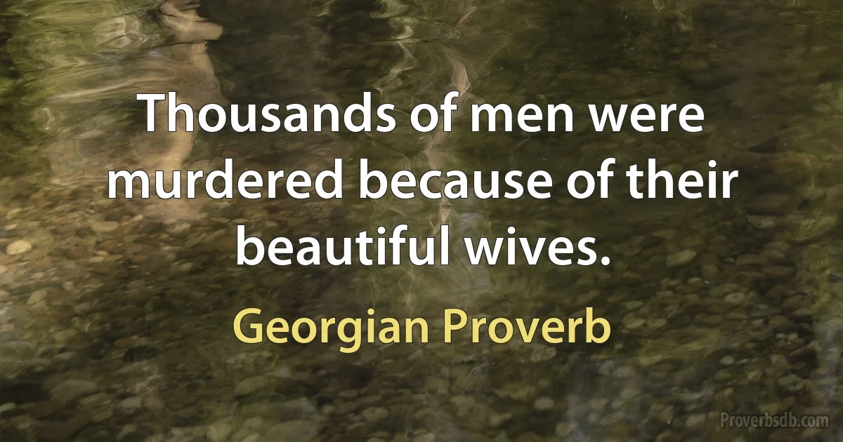 Thousands of men were murdered because of their beautiful wives. (Georgian Proverb)