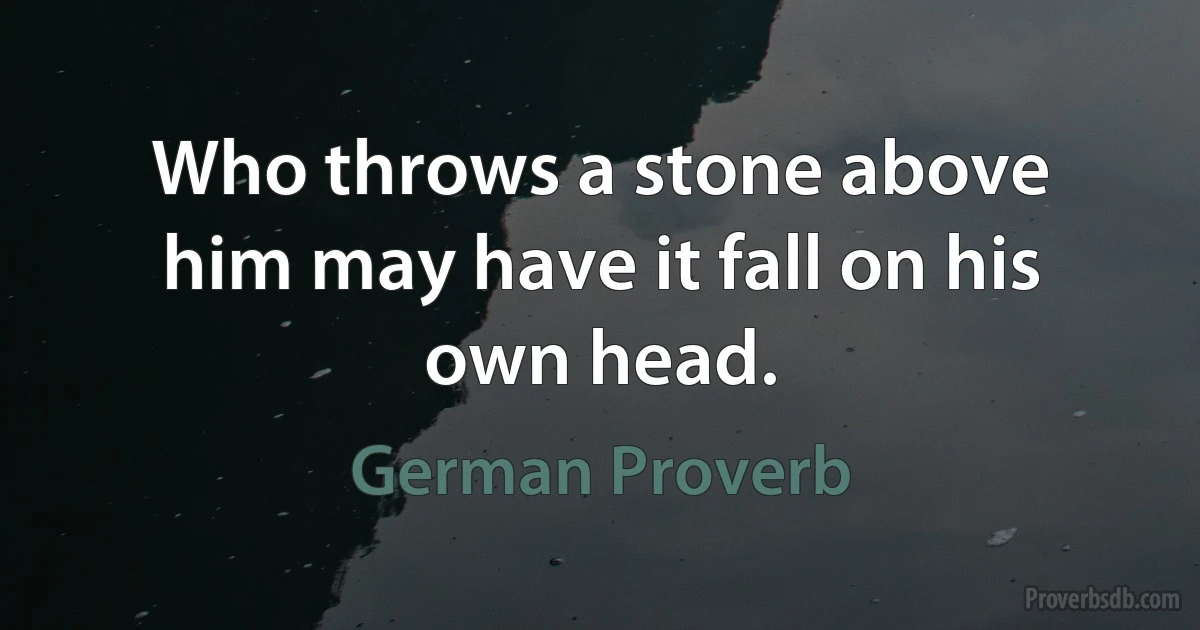 Who throws a stone above him may have it fall on his own head. (German Proverb)