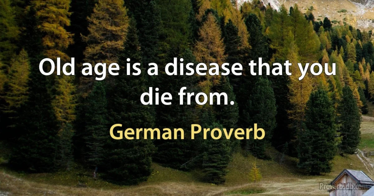 Old age is a disease that you die from. (German Proverb)