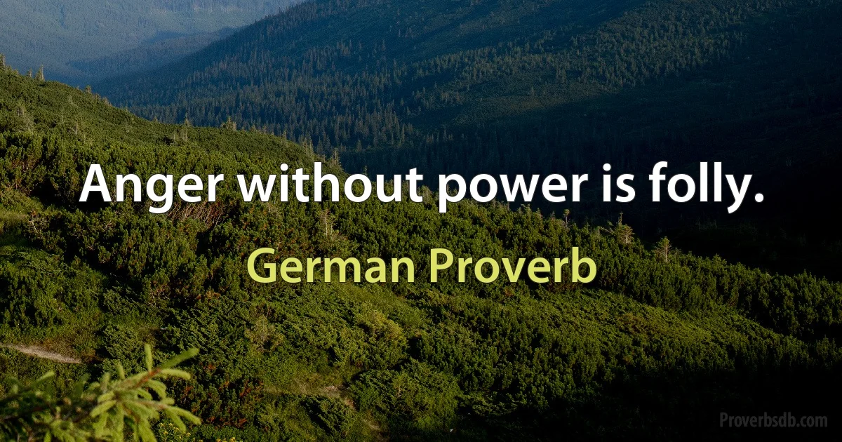 Anger without power is folly. (German Proverb)