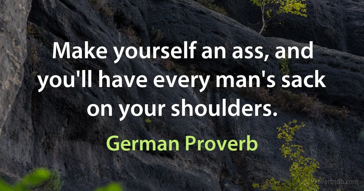 Make yourself an ass, and you'll have every man's sack on your shoulders. (German Proverb)