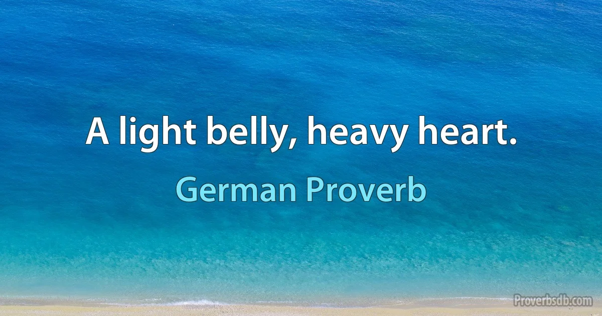 A light belly, heavy heart. (German Proverb)