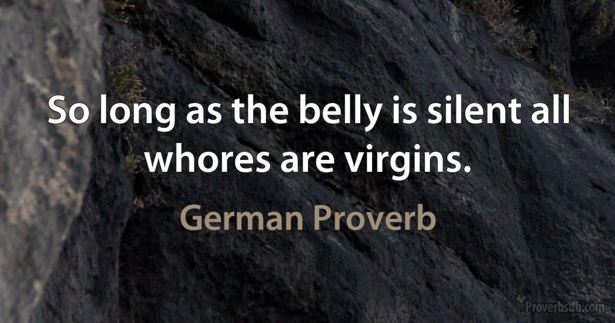 So long as the belly is silent all whores are virgins. (German Proverb)