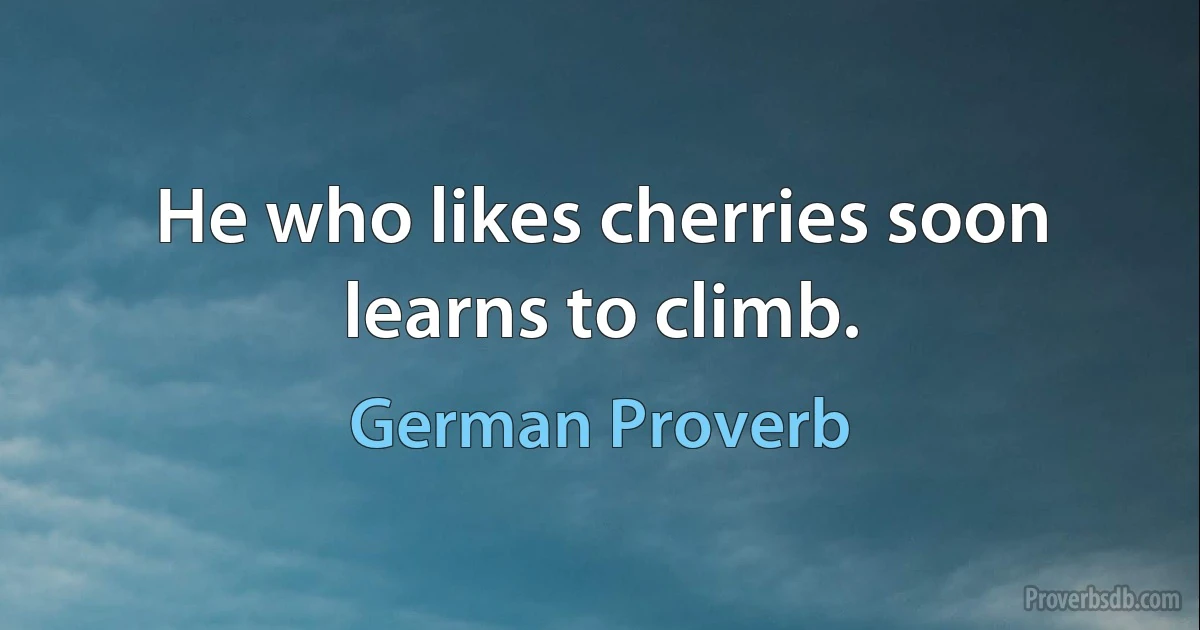 He who likes cherries soon learns to climb. (German Proverb)