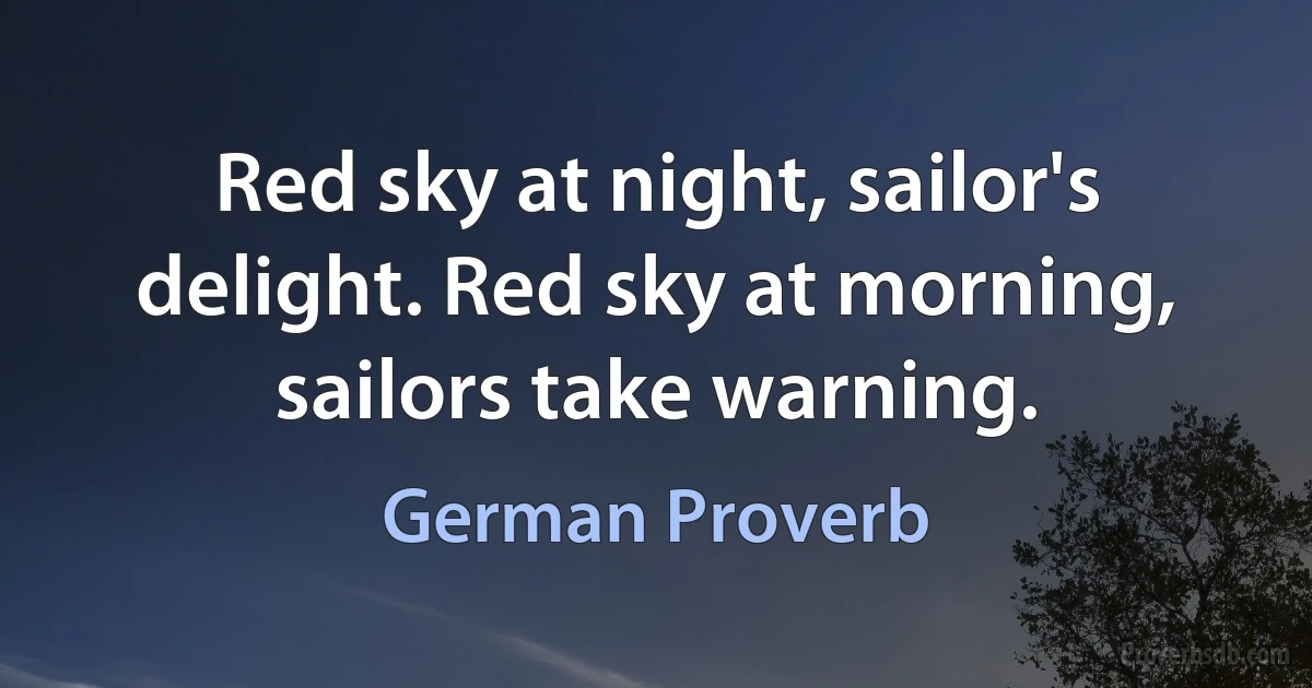 Red sky at night, sailor's delight. Red sky at morning, sailors take warning. (German Proverb)