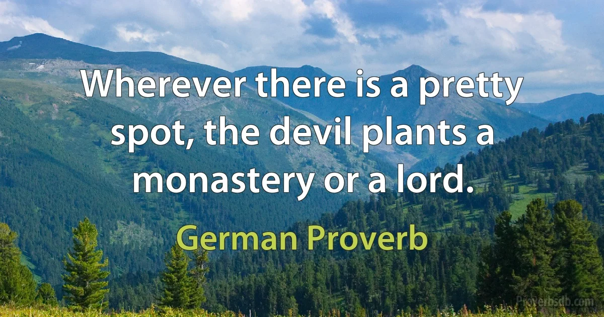 Wherever there is a pretty spot, the devil plants a monastery or a lord. (German Proverb)