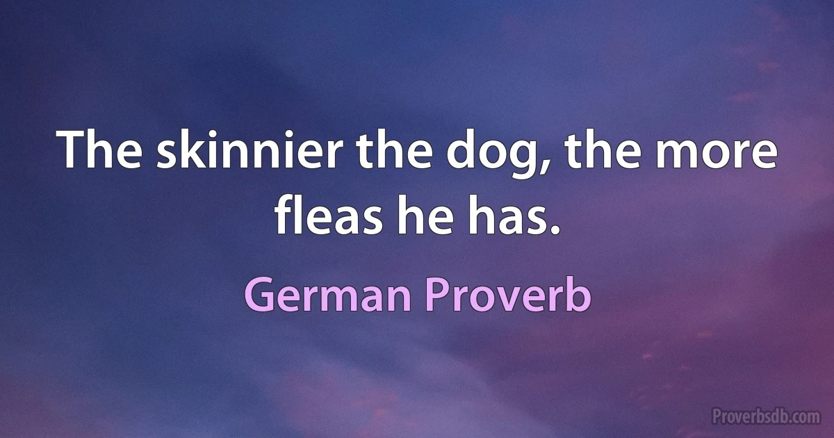 The skinnier the dog, the more fleas he has. (German Proverb)