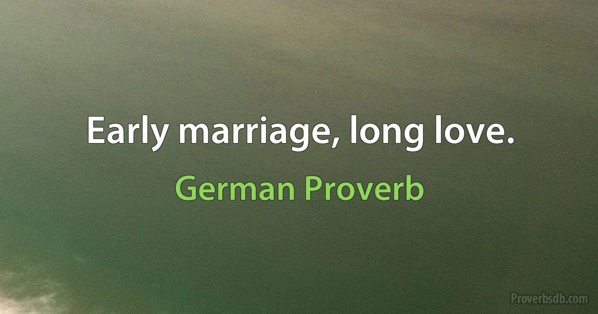 Early marriage, long love. (German Proverb)