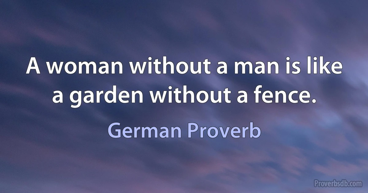 A woman without a man is like a garden without a fence. (German Proverb)