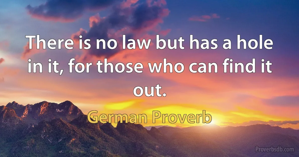 There is no law but has a hole in it, for those who can find it out. (German Proverb)