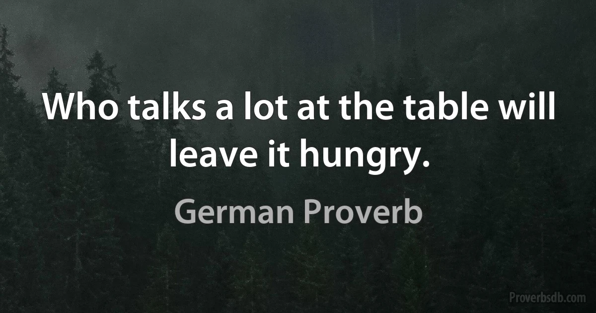 Who talks a lot at the table will leave it hungry. (German Proverb)