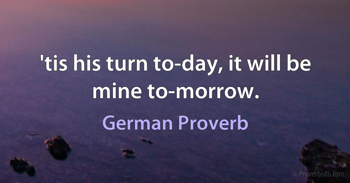 'tis his turn to-day, it will be mine to-morrow. (German Proverb)