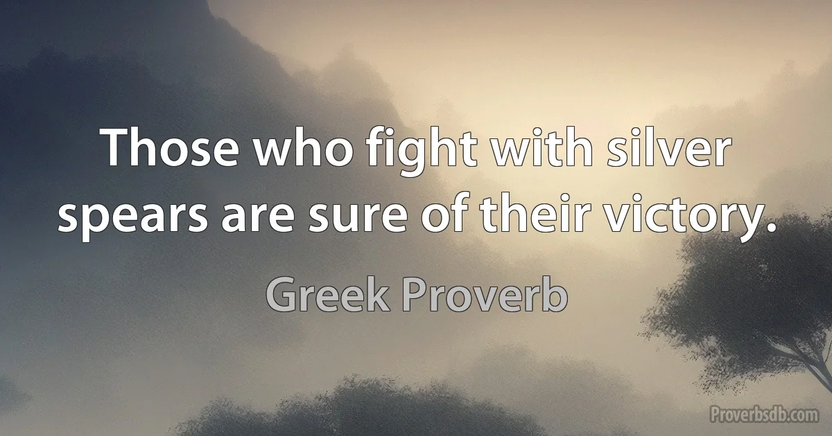 Those who fight with silver spears are sure of their victory. (Greek Proverb)