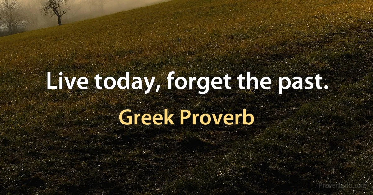 Live today, forget the past. (Greek Proverb)