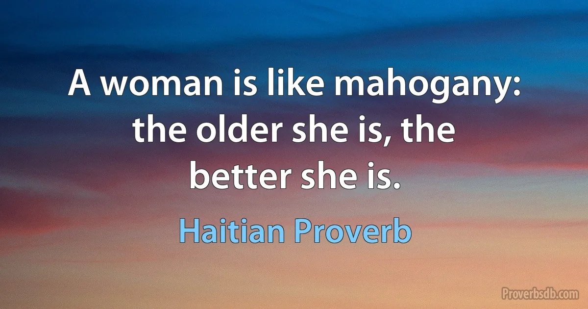 A woman is like mahogany: the older she is, the better she is. (Haitian Proverb)