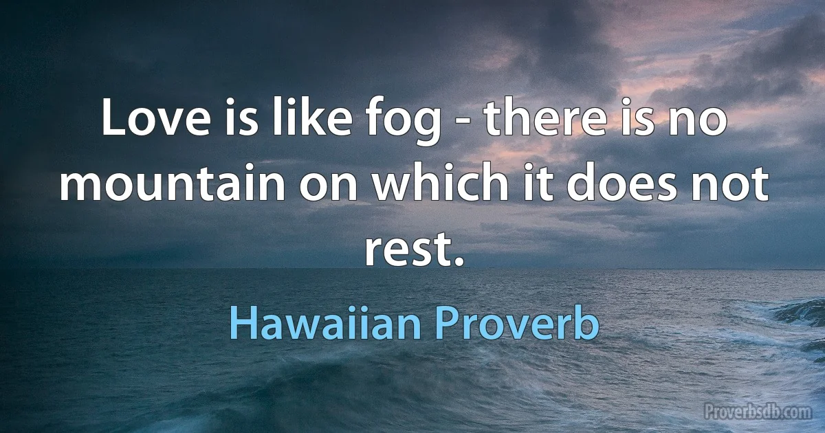 Love is like fog - there is no mountain on which it does not rest. (Hawaiian Proverb)