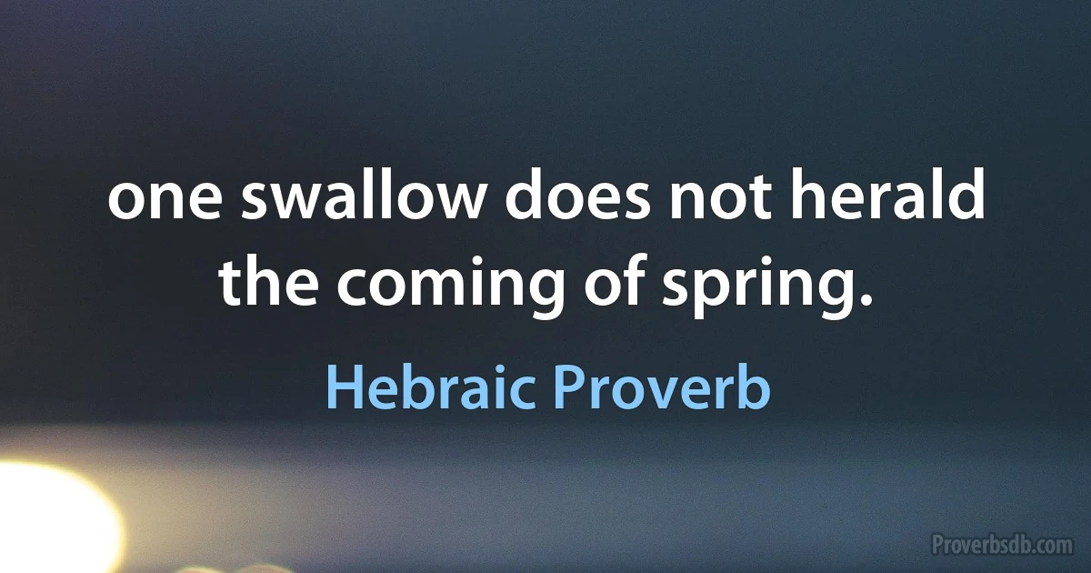 one swallow does not herald the coming of spring. (Hebraic Proverb)