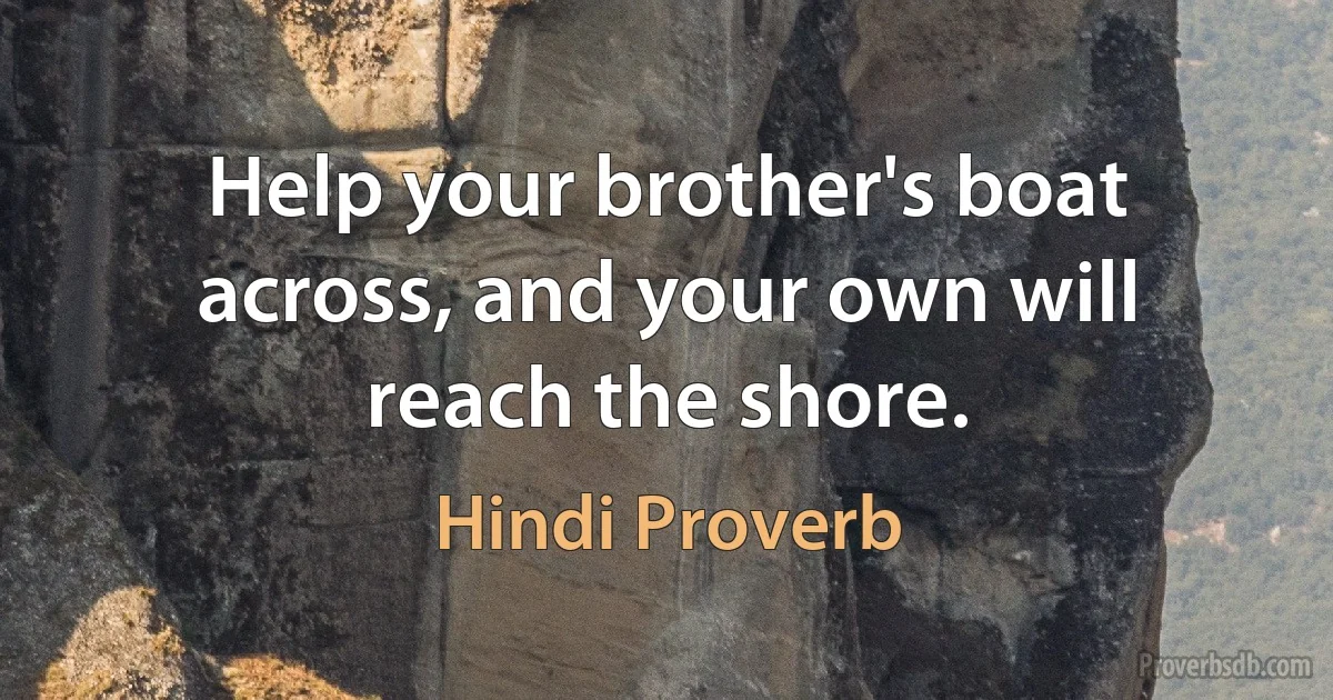 Help your brother's boat across, and your own will reach the shore. (Hindi Proverb)