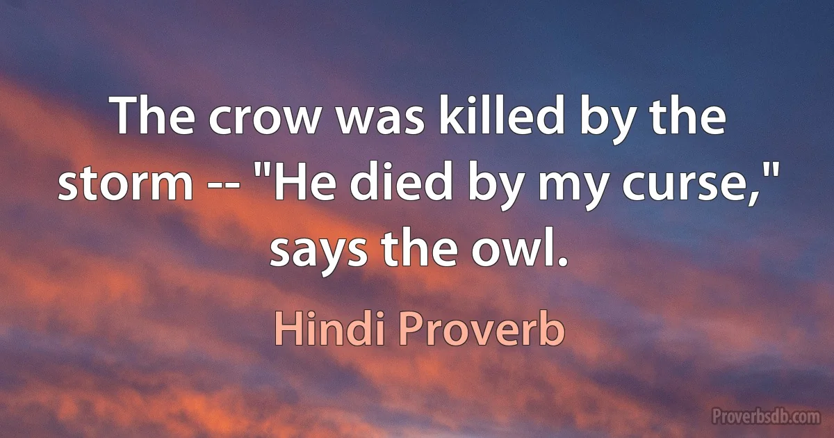 The crow was killed by the storm -- "He died by my curse," says the owl. (Hindi Proverb)