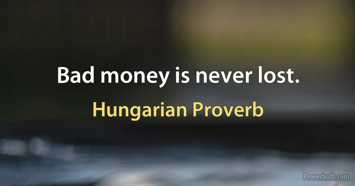 Bad money is never lost. (Hungarian Proverb)