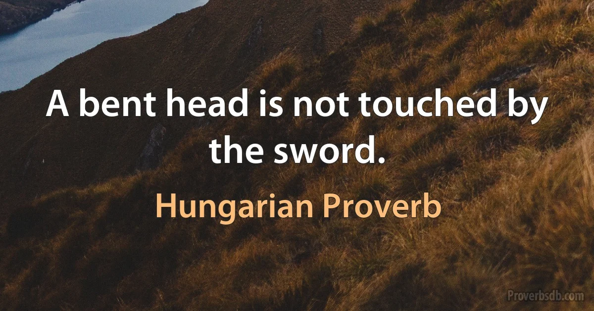 A bent head is not touched by the sword. (Hungarian Proverb)