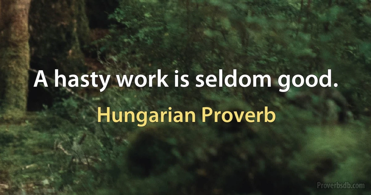 A hasty work is seldom good. (Hungarian Proverb)