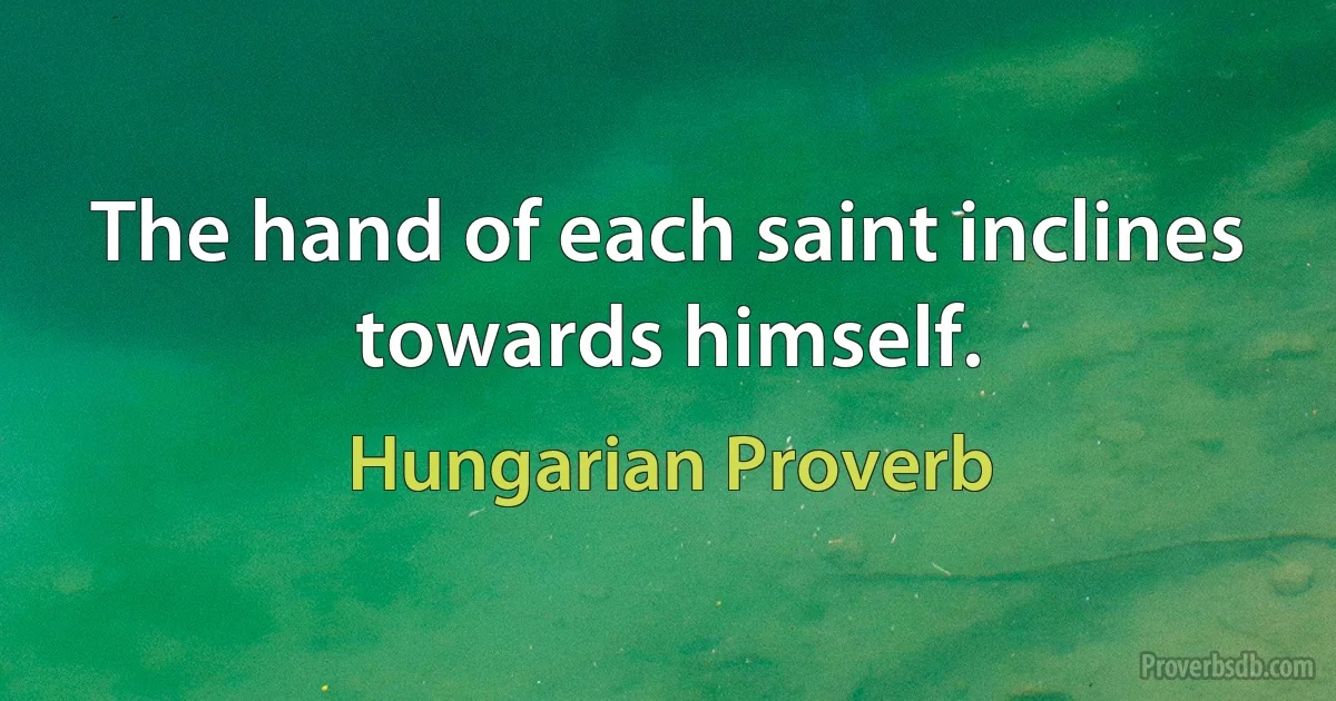 The hand of each saint inclines towards himself. (Hungarian Proverb)