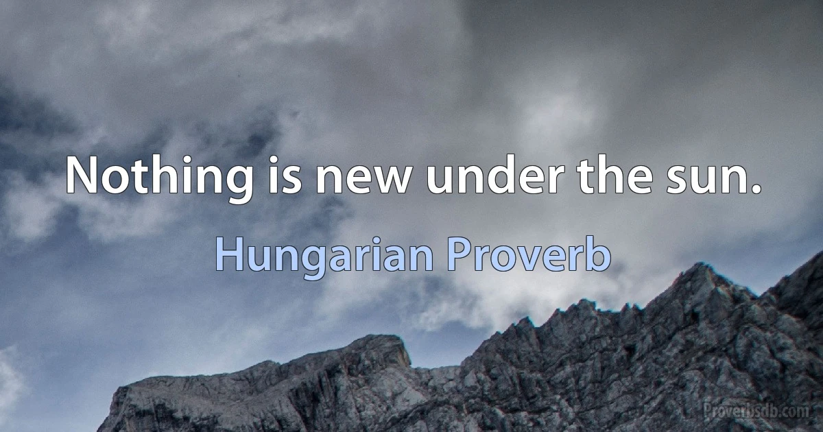 Nothing is new under the sun. (Hungarian Proverb)