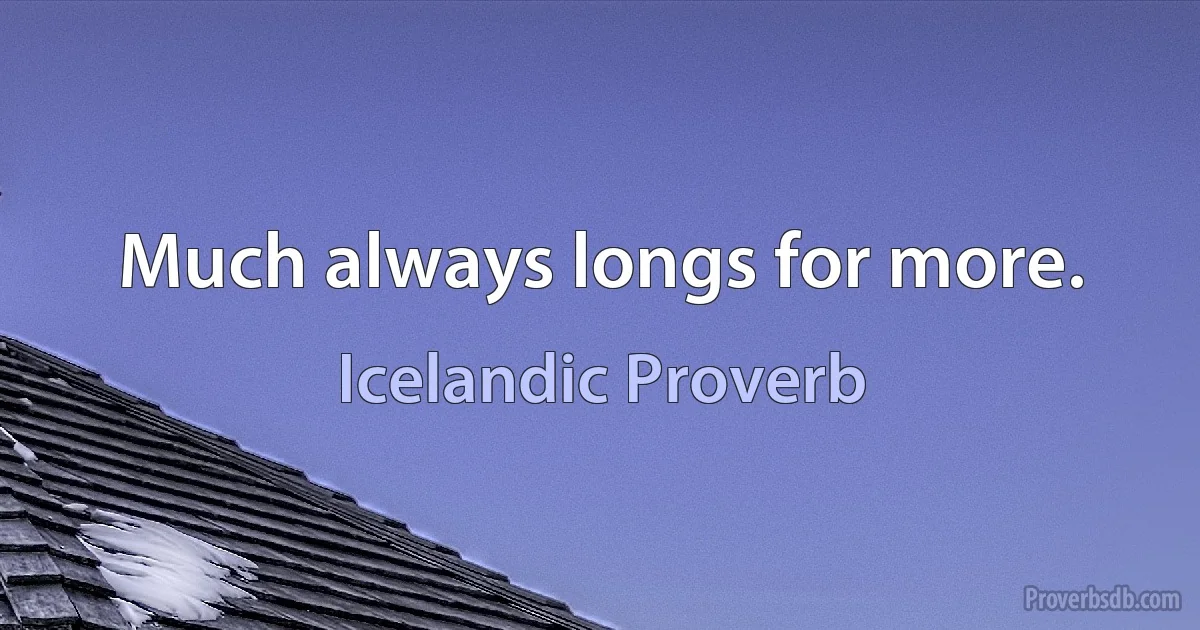 Much always longs for more. (Icelandic Proverb)