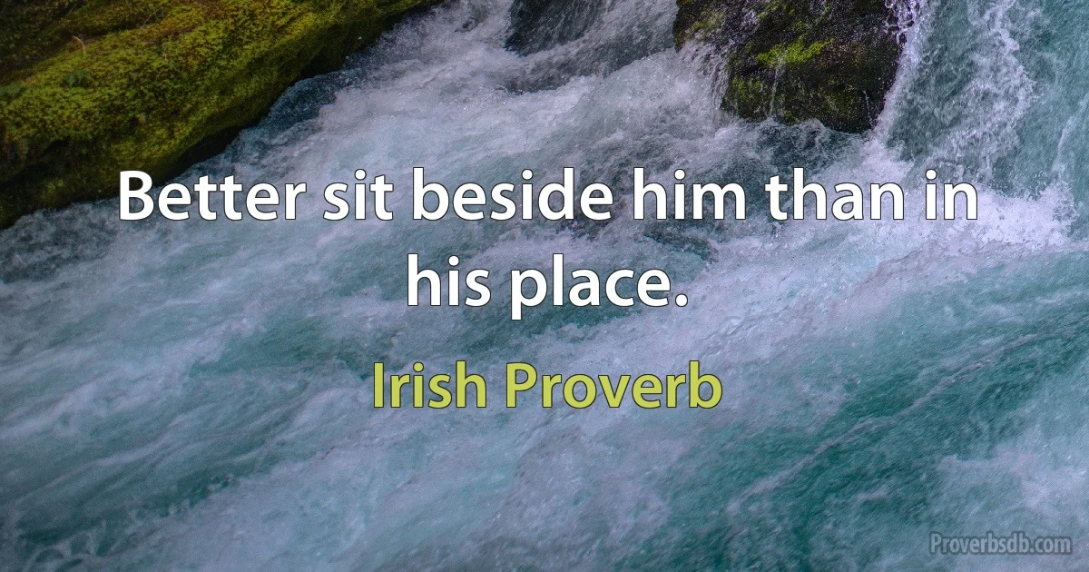 Better sit beside him than in his place. (Irish Proverb)