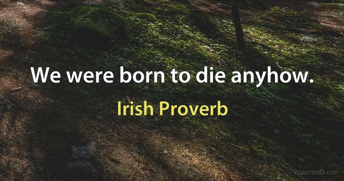 We were born to die anyhow. (Irish Proverb)