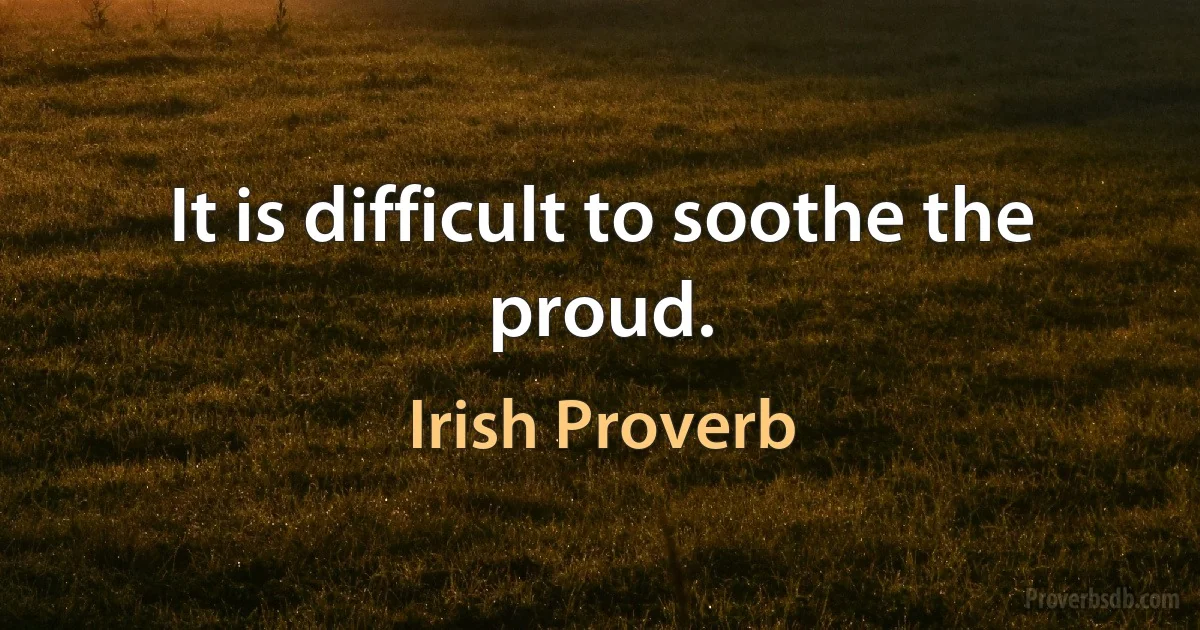 It is difficult to soothe the proud. (Irish Proverb)