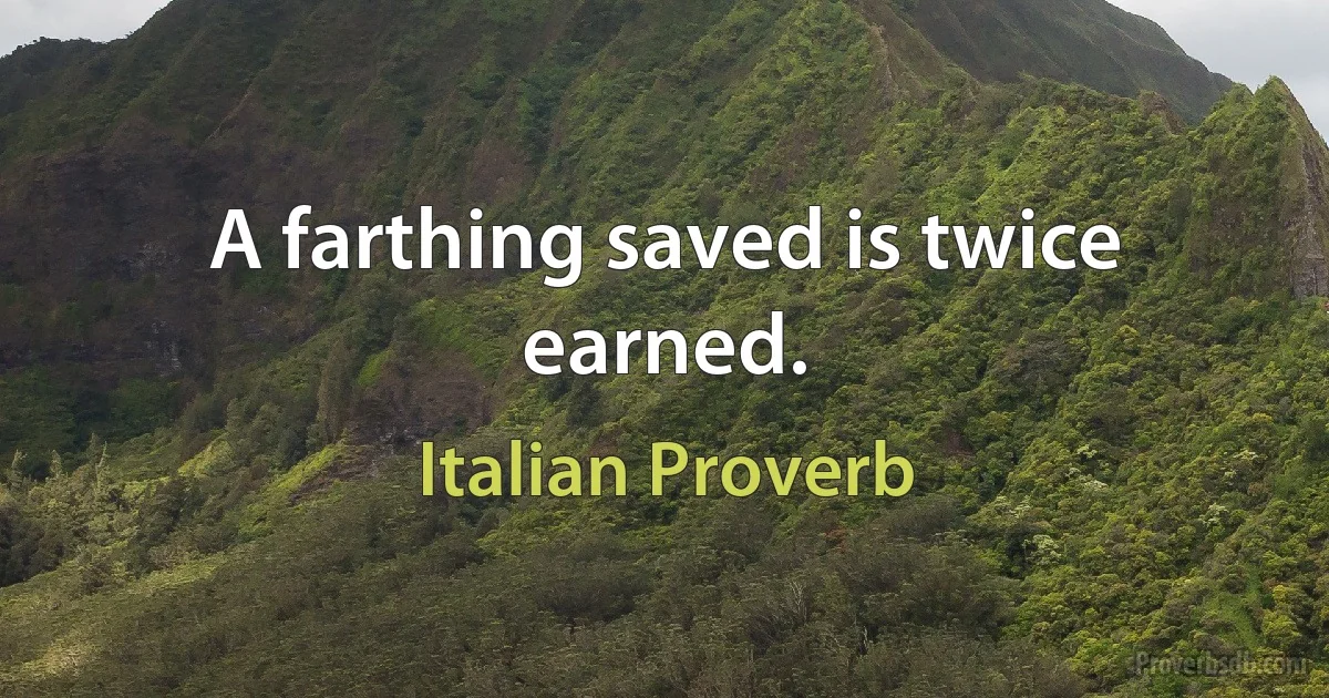 A farthing saved is twice earned. (Italian Proverb)