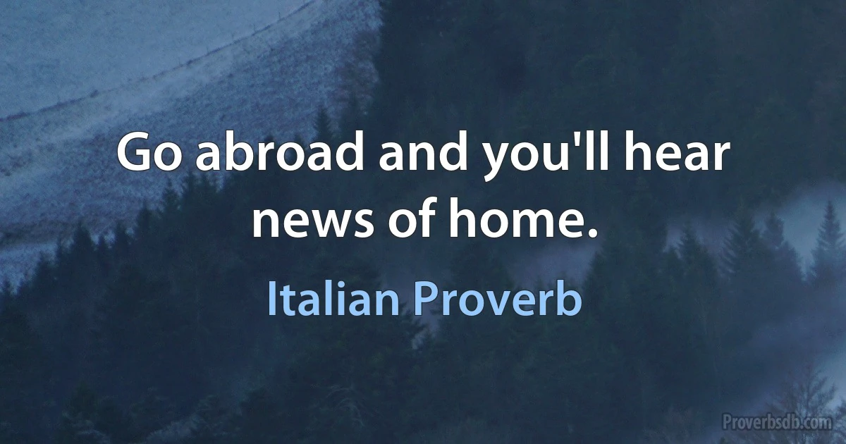 Go abroad and you'll hear news of home. (Italian Proverb)