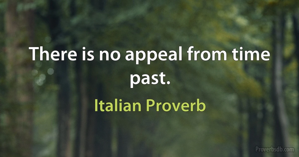 There is no appeal from time past. (Italian Proverb)